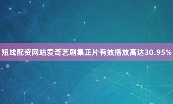 短线配资网站爱奇艺剧集正片有效播放高达30.95%