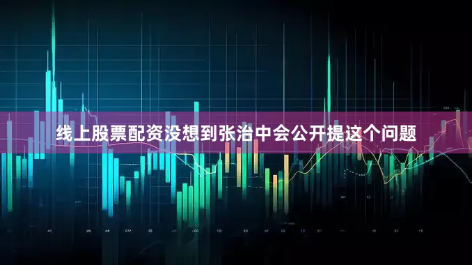 线上股票配资没想到张治中会公开提这个问题