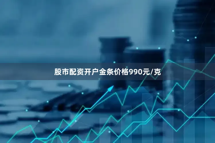股市配资开户金条价格990元/克