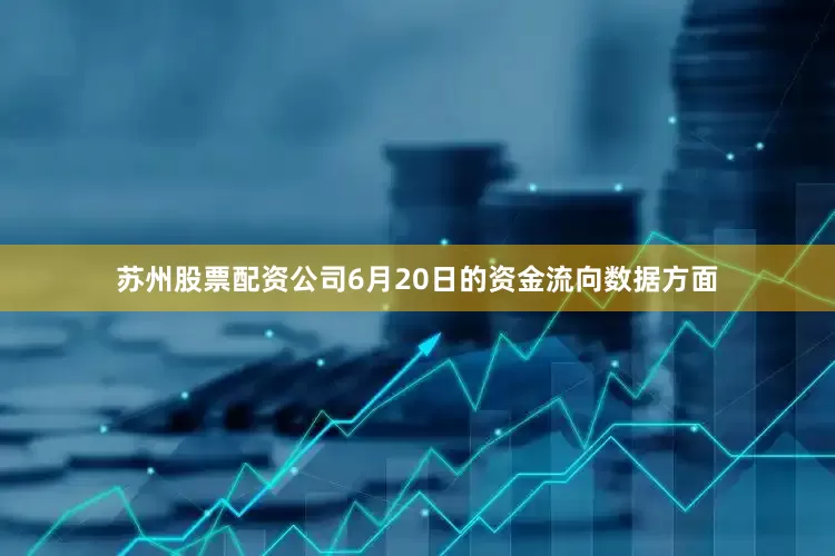 苏州股票配资公司6月20日的资金流向数据方面