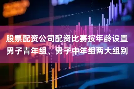 股票配资公司配资比赛按年龄设置男子青年组、男子中年组两大组别