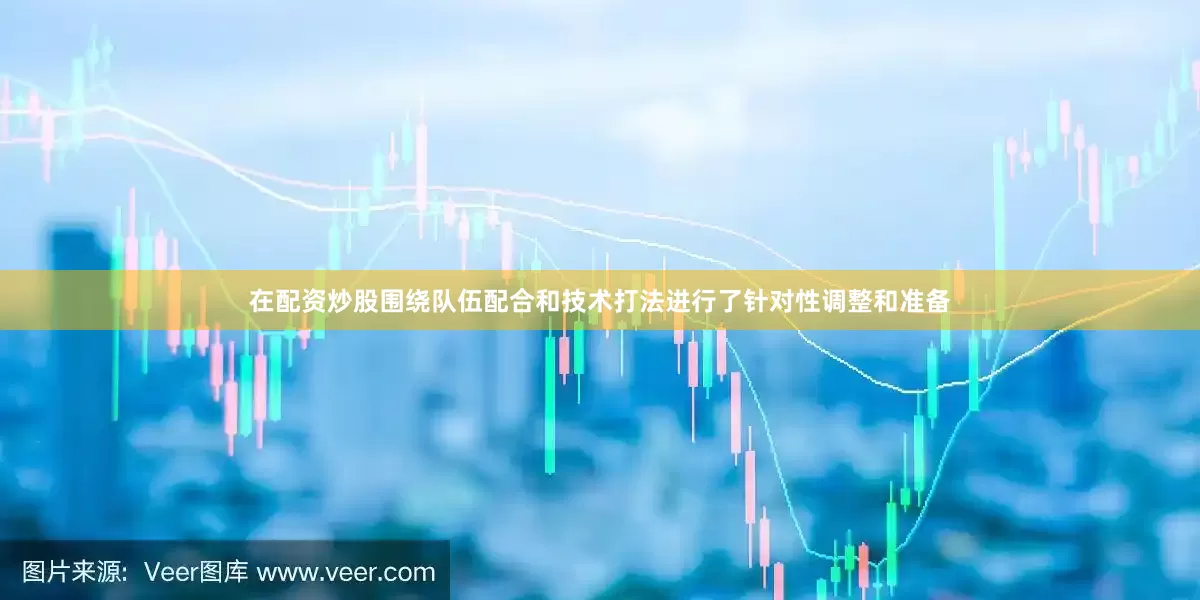 在配资炒股围绕队伍配合和技术打法进行了针对性调整和准备