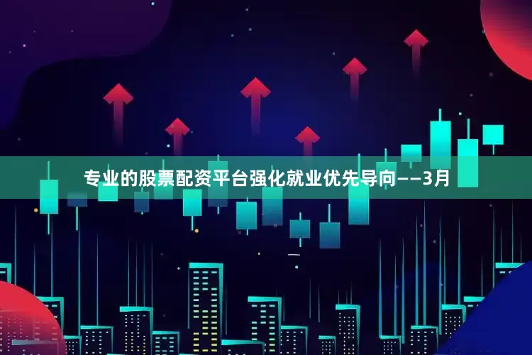 专业的股票配资平台强化就业优先导向——3月