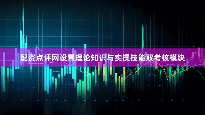 配资点评网设置理论知识与实操技能双考核模块