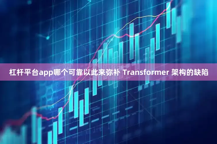 杠杆平台app哪个可靠以此来弥补 Transformer 架构的缺陷
