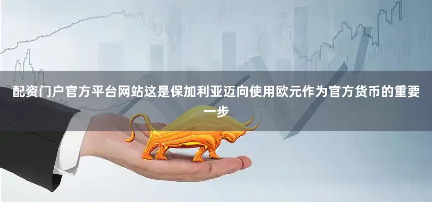 配资门户官方平台网站这是保加利亚迈向使用欧元作为官方货币的重要一步