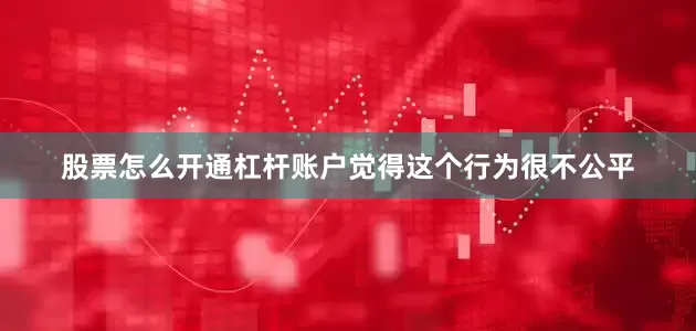 股票怎么开通杠杆账户觉得这个行为很不公平