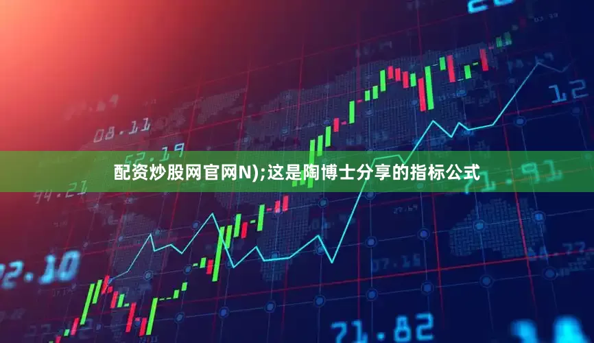 配资炒股网官网N);这是陶博士分享的指标公式