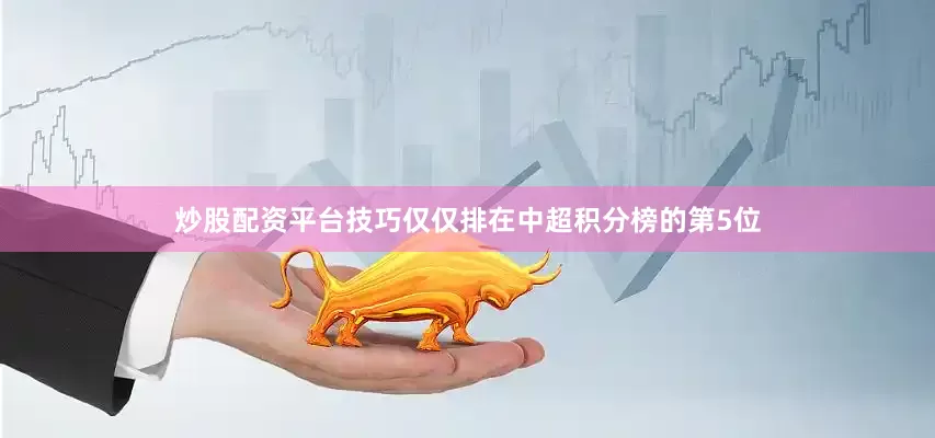 炒股配资平台技巧仅仅排在中超积分榜的第5位