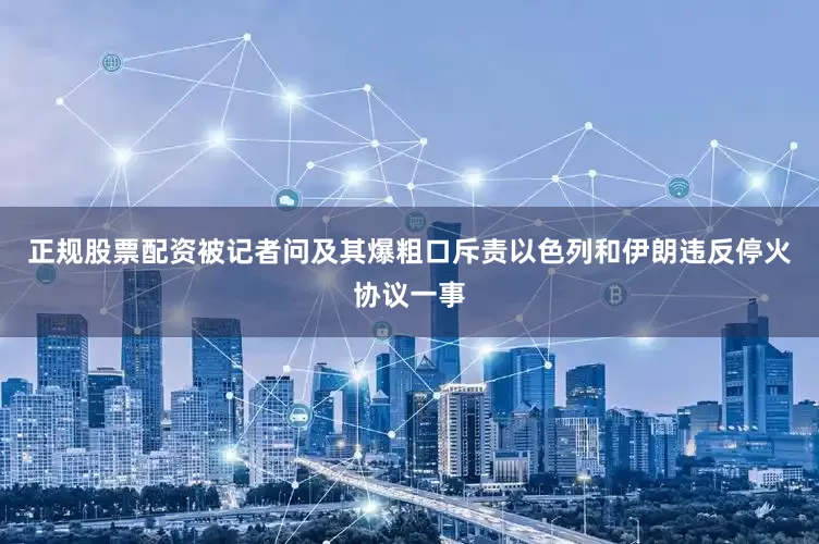 正规股票配资被记者问及其爆粗口斥责以色列和伊朗违反停火协议一事