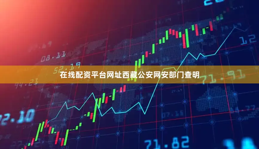 在线配资平台网址西藏公安网安部门查明
