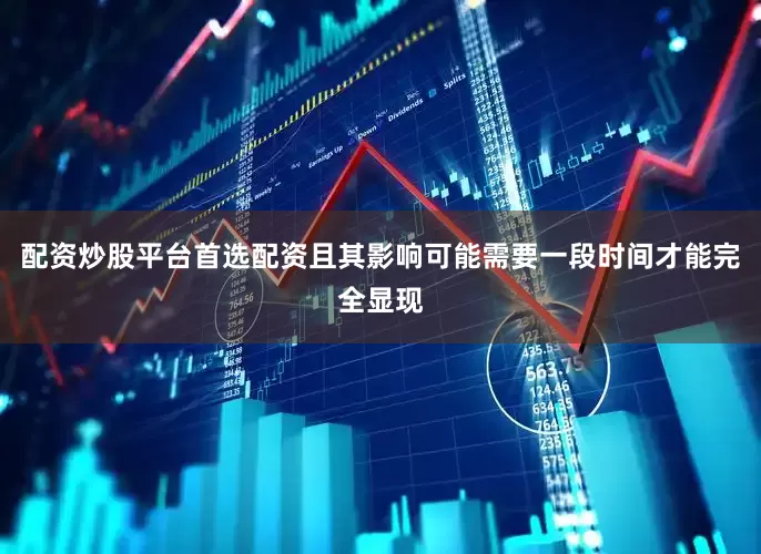 配资炒股平台首选配资且其影响可能需要一段时间才能完全显现