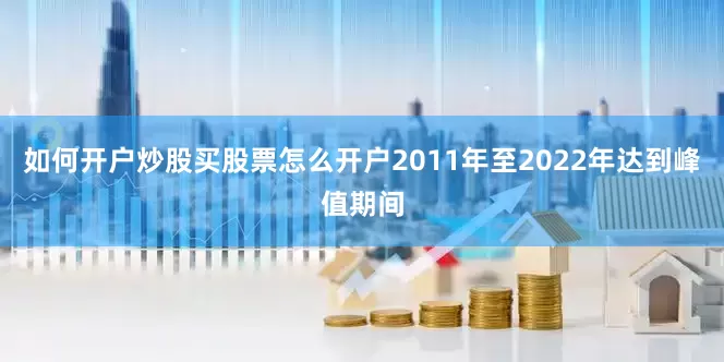 如何开户炒股买股票怎么开户2011年至2022年达到峰值期间