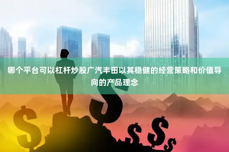 哪个平台可以杠杆炒股广汽丰田以其稳健的经营策略和价值导向的产品理念