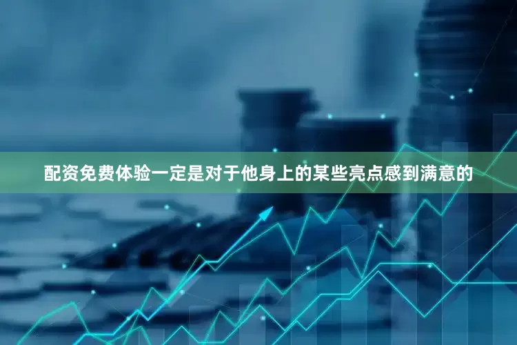 配资免费体验一定是对于他身上的某些亮点感到满意的
