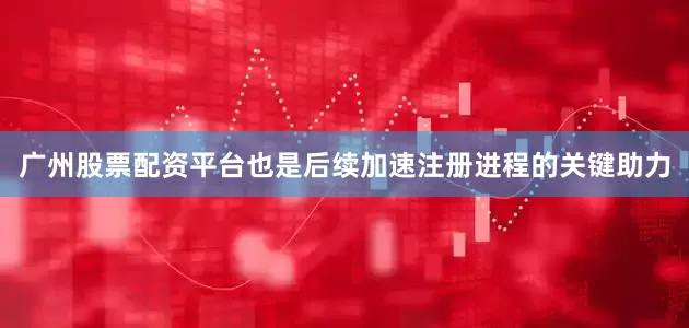 广州股票配资平台也是后续加速注册进程的关键助力