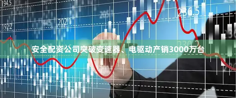 安全配资公司突破变速器、电驱动产销3000万台