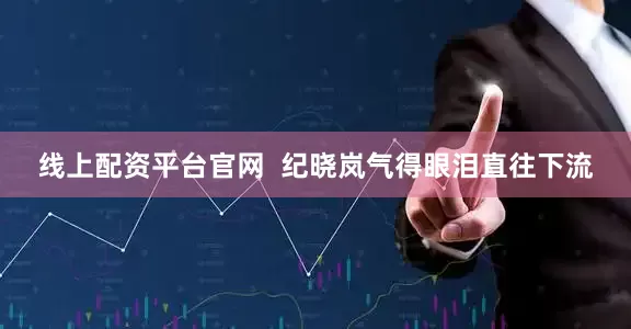 线上配资平台官网  纪晓岚气得眼泪直往下流