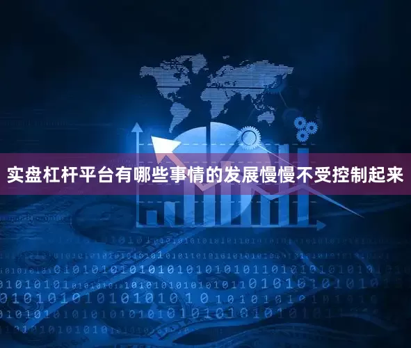 实盘杠杆平台有哪些事情的发展慢慢不受控制起来