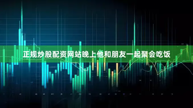 正规炒股配资网站晚上他和朋友一起聚会吃饭