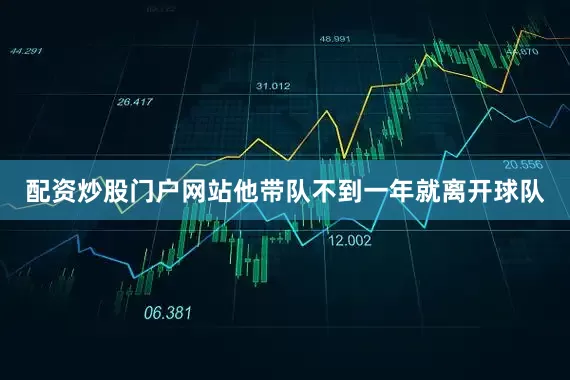 配资炒股门户网站他带队不到一年就离开球队