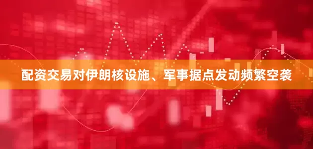 配资交易对伊朗核设施、军事据点发动频繁空袭