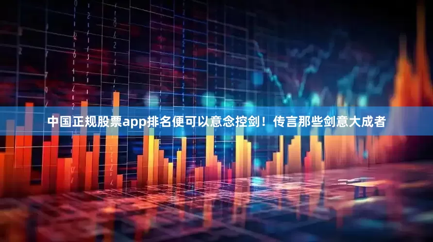 中国正规股票app排名便可以意念控剑！传言那些剑意大成者