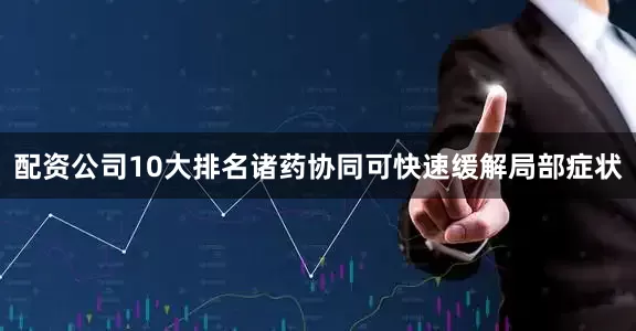 配资公司10大排名诸药协同可快速缓解局部症状