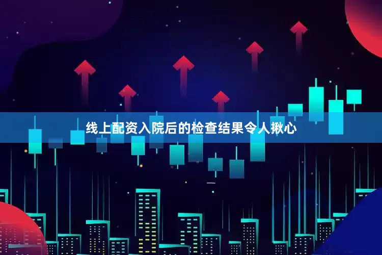 线上配资入院后的检查结果令人揪心