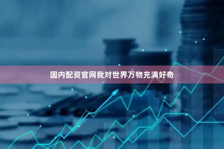 国内配资官网我对世界万物充满好奇
