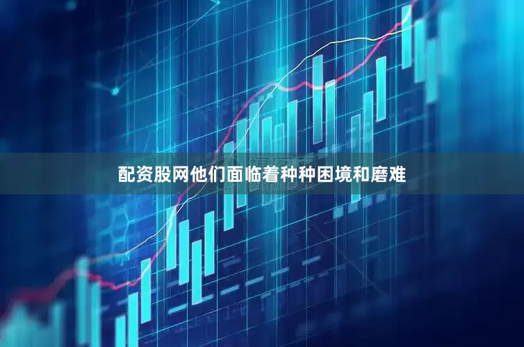配资股网他们面临着种种困境和磨难