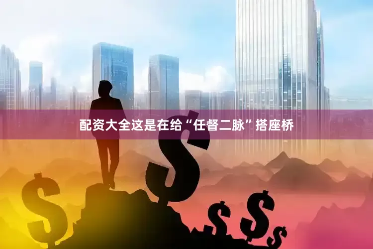 配资大全这是在给“任督二脉”搭座桥