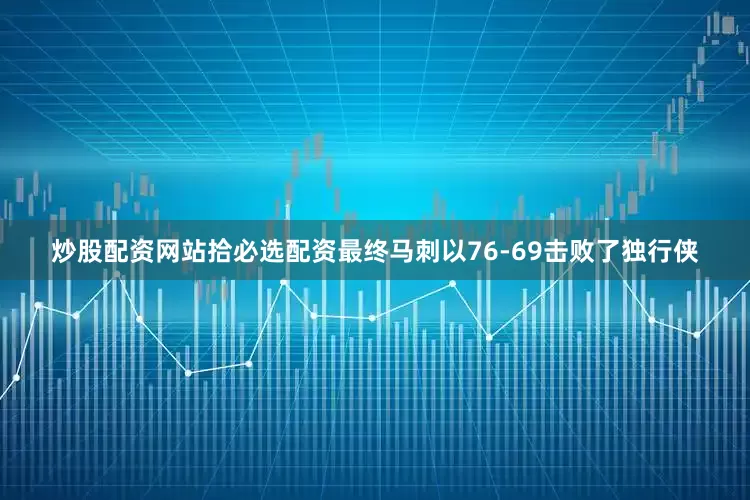 炒股配资网站拾必选配资最终马刺以76-69击败了独行侠