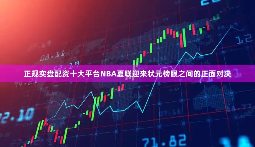 正规实盘配资十大平台NBA夏联迎来状元榜眼之间的正面对决