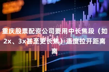 重庆股票配资公司要用中长焦段（如2x、3x甚至更长焦）适度拉开距离