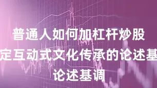 普通人如何加杠杆炒股奠定互动式文化传承的论述基调