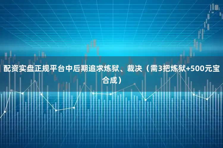 配资实盘正规平台中后期追求炼狱、裁决（需3把炼狱+500元宝合成）