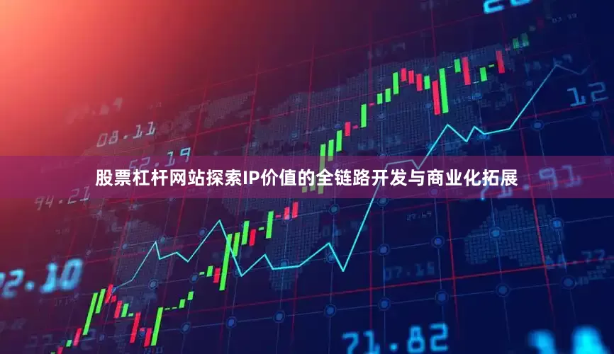 股票杠杆网站探索IP价值的全链路开发与商业化拓展