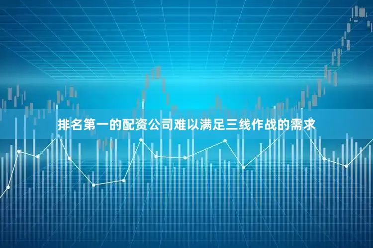 排名第一的配资公司难以满足三线作战的需求