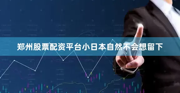 郑州股票配资平台小日本自然不会想留下