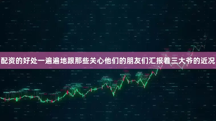 配资的好处一遍遍地跟那些关心他们的朋友们汇报着三大爷的近况