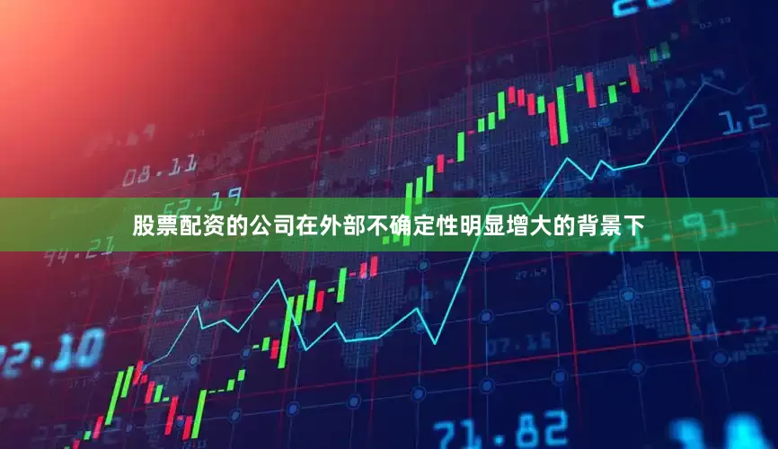 股票配资的公司在外部不确定性明显增大的背景下