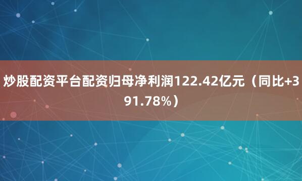 炒股配资平台配资归母净利润122.42亿元（同比+391.78%）