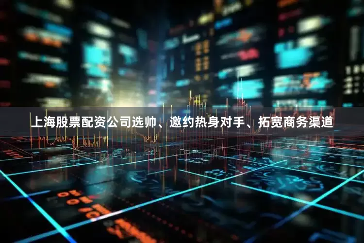 上海股票配资公司选帅、邀约热身对手、拓宽商务渠道