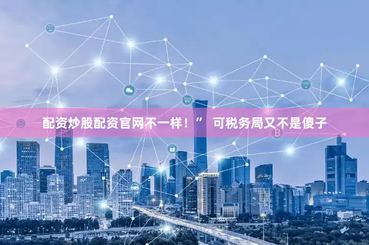 配资炒股配资官网不一样！”  可税务局又不是傻子