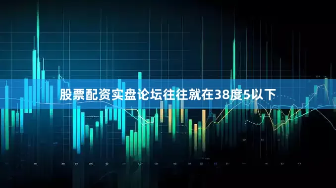 股票配资实盘论坛往往就在38度5以下