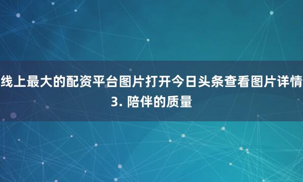 线上最大的配资平台图片打开今日头条查看图片详情3. 陪伴的质量