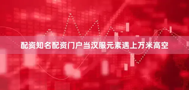 配资知名配资门户当汉服元素遇上万米高空
