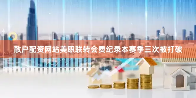 散户配资网站美职联转会费纪录本赛季三次被打破