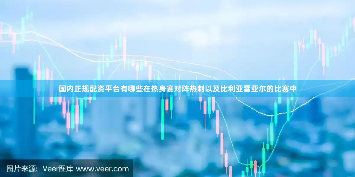 国内正规配资平台有哪些在热身赛对阵热刺以及比利亚雷亚尔的比赛中